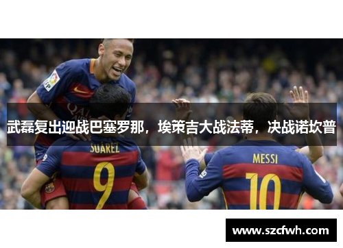 武磊复出迎战巴塞罗那，埃策吉大战法蒂，决战诺坎普