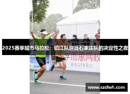 2025赛季城市马拉松：镇江队迎战石家庄队的决定性之夜