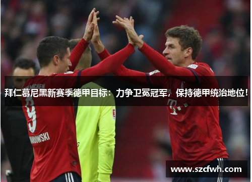 拜仁慕尼黑新赛季德甲目标：力争卫冕冠军，保持德甲统治地位！