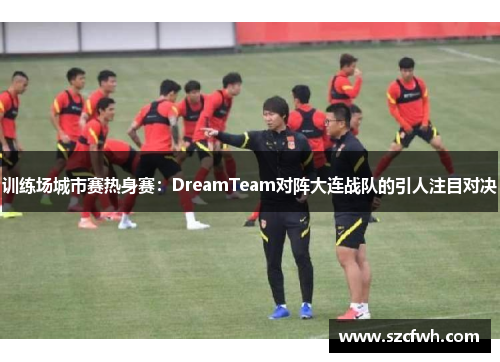 训练场城市赛热身赛：DreamTeam对阵大连战队的引人注目对决
